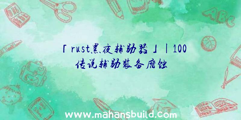 「rust黑夜辅助器」|100传说辅助装备腐蚀